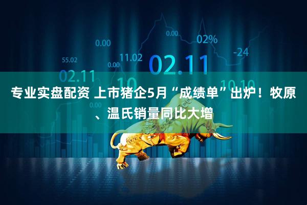 专业实盘配资 上市猪企5月“成绩单”出炉！牧原、温氏销量同比大增