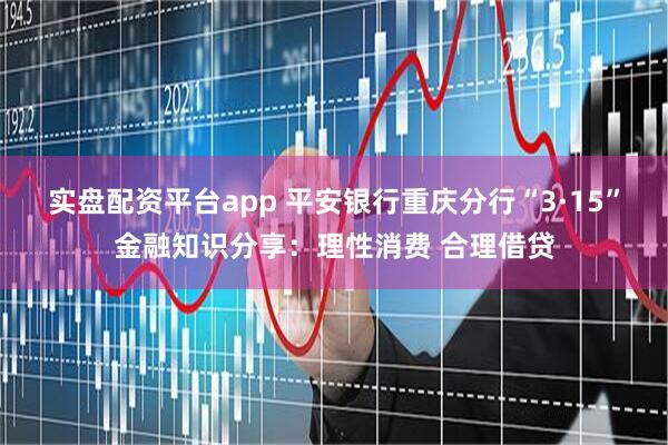 实盘配资平台app 平安银行重庆分行“3·15”金融知识分享：理性消费 合理借贷