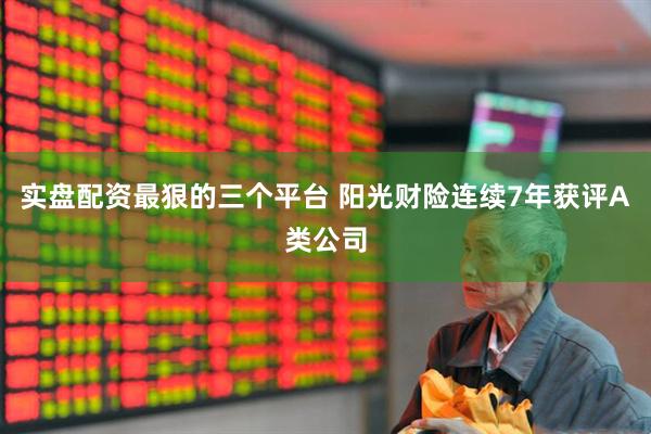 实盘配资最狠的三个平台 阳光财险连续7年获评A类公司