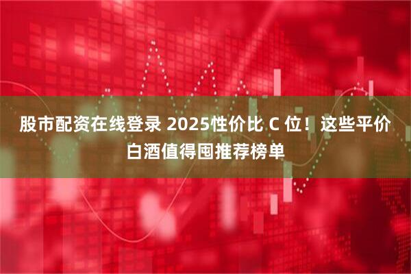 股市配资在线登录 2025性价比 C 位！这些平价白酒值得囤推荐榜单