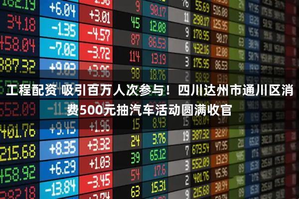 工程配资 吸引百万人次参与！四川达州市通川区消费500元抽汽车活动圆满收官